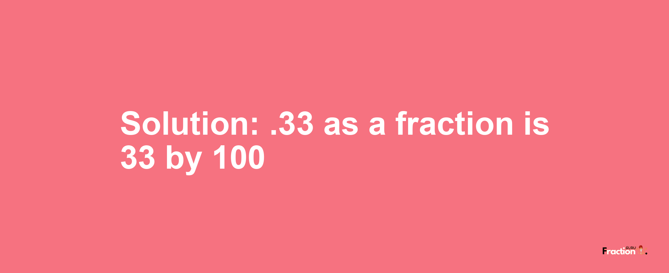 Solution:.33 as a fraction is 33/100